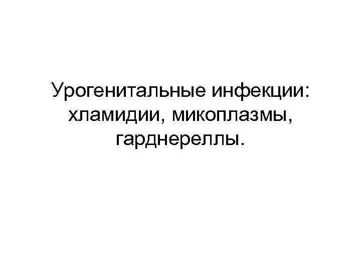 Урогенитальные инфекции:  хламидии, микоплазмы,  гарднереллы. 