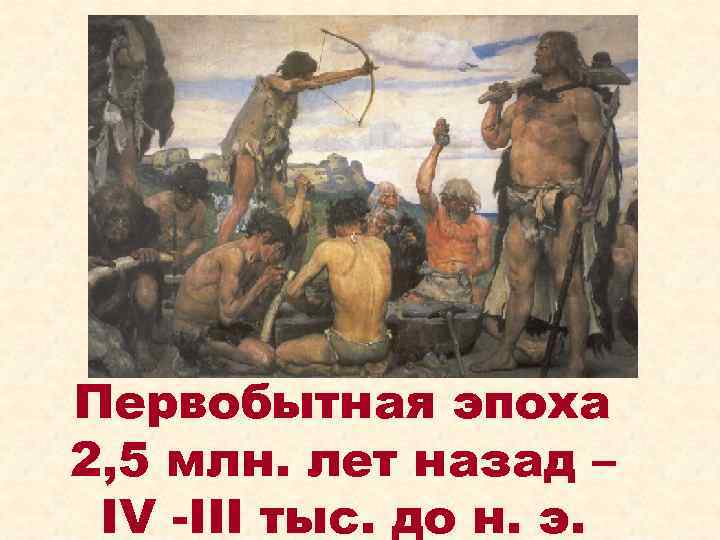 Первобытная эпоха 2, 5 млн. лет назад – IV -III тыс. до н. э.