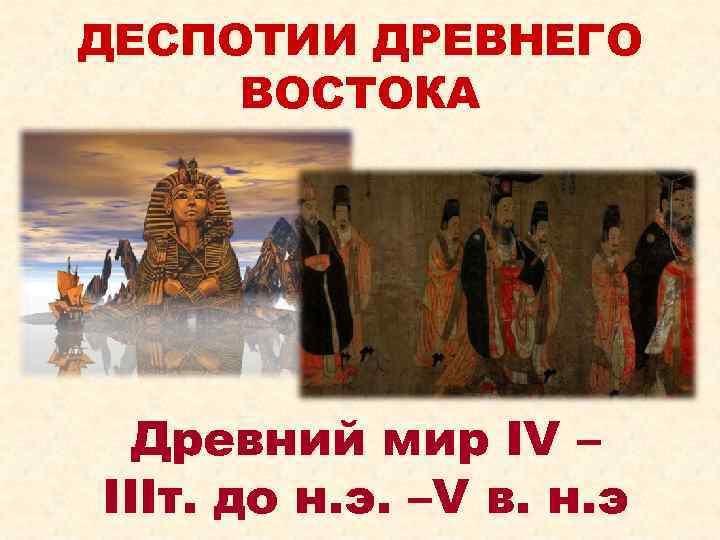 ДЕСПОТИИ ДРЕВНЕГО ВОСТОКА  Древний мир IV – IIIт. до н. э. –V в.