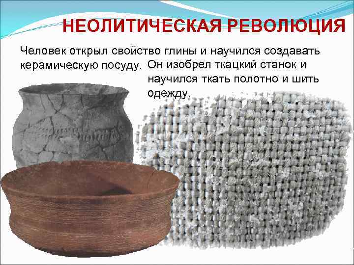  НЕОЛИТИЧЕСКАЯ РЕВОЛЮЦИЯ Человек открыл свойство глины и научился создавать керамическую посуду. Он изобрел
