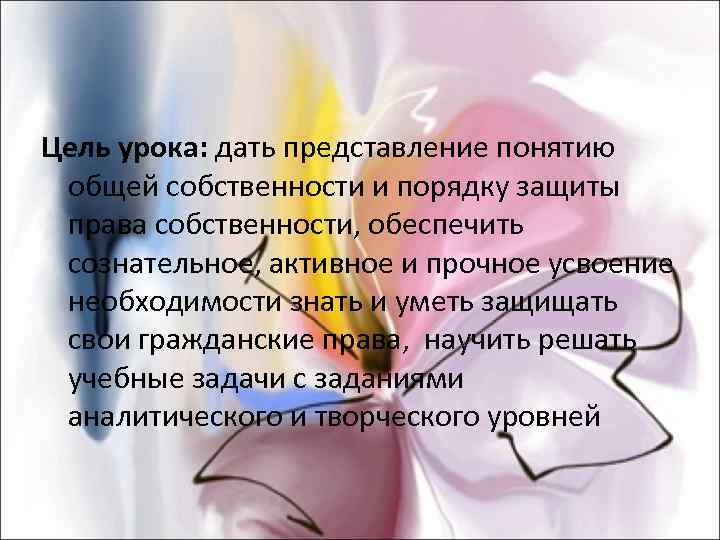 Цель урока: дать представление понятию общей собственности и порядку защиты права собственности, обеспечить сознательное,