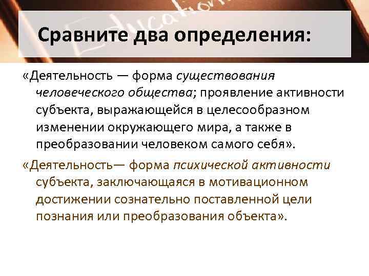   Сравните два определения:  «Деятельность — форма существования  человеческого общества; проявление