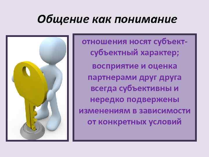 Общение как понимание  отношения носят субъект-   субъектный характер;  восприятие и