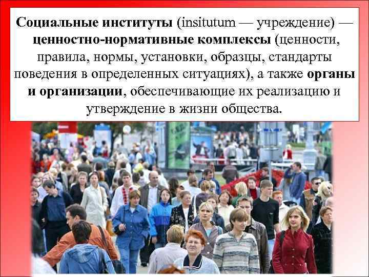 Социальные институты (insitutum — учреждение) — ценностно-нормативные комплексы (ценности, правила, нормы, установки, образцы, стандарты