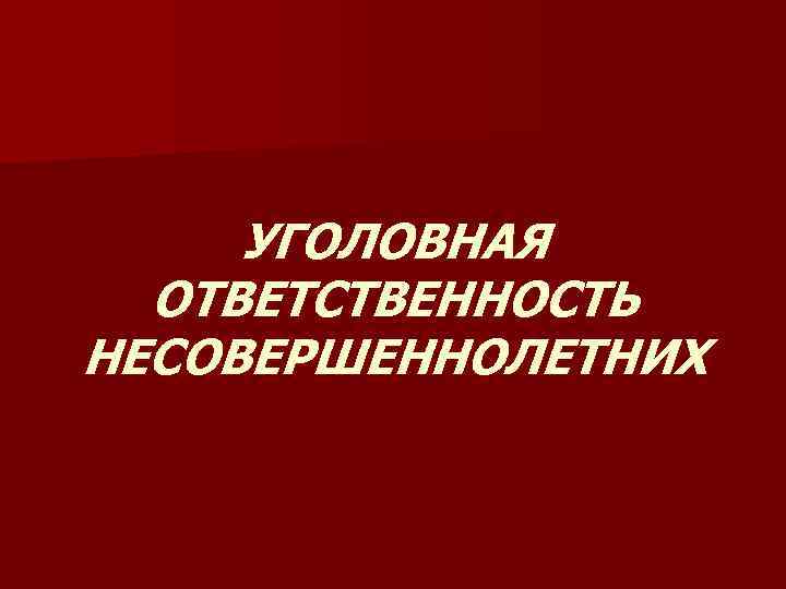  УГОЛОВНАЯ  ОТВЕТСТВЕННОСТЬ НЕСОВЕРШЕННОЛЕТНИХ 