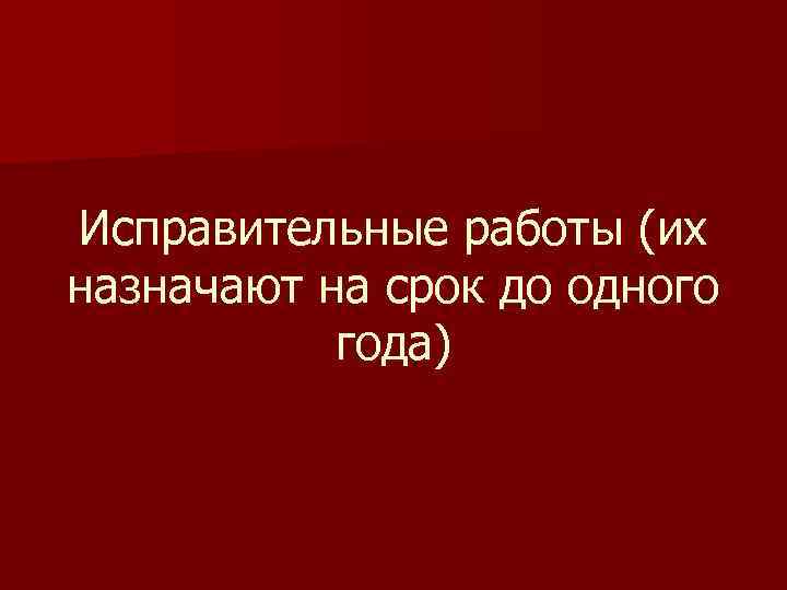 Исправительные работы (их назначают на срок до одного  года) 