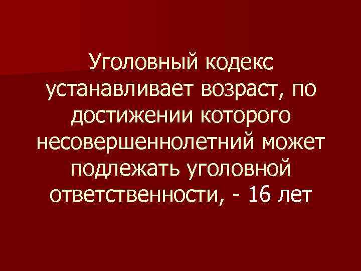  Уголовный кодекс устанавливает возраст, по  достижении которого несовершеннолетний может  подлежать уголовной