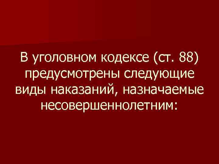  В уголовном кодексе (ст. 88)  предусмотрены следующие виды наказаний, назначаемые несовершеннолетним: 