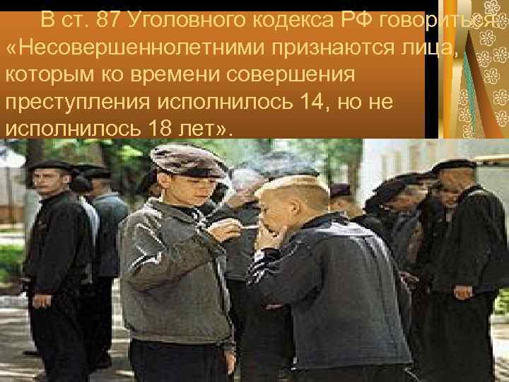   В ст. 87 Уголовного кодекса РФ говориться:  «Несовершеннолетними признаются лица, которым
