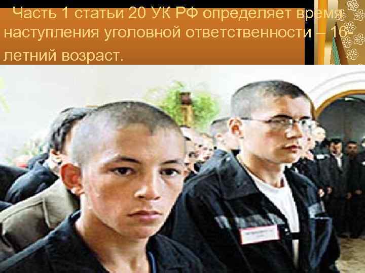  Часть 1 статьи 20 УК РФ определяет время наступления уголовной ответственности – 16