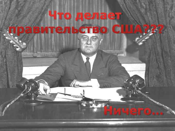  Что делает правительство США? ? ?   Ничего… 