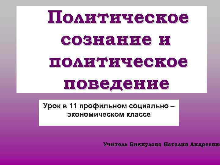 Политическое сознание и политическое поведение Урок в 11 профильном социально – экономическом классе Политическое сознание и политическое поведение Урок в 11 профильном социально – экономическом классе