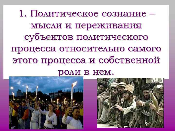 1. Политическое сознание – мысли и переживания субъектов политического процесса относительно самого 1. Политическое сознание – мысли и переживания субъектов политического процесса относительно самого
