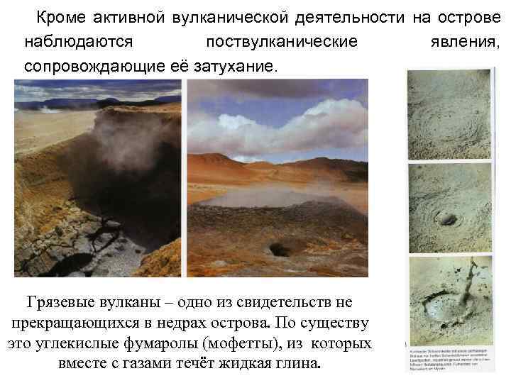 Кроме активной вулканической деятельности на острове наблюдаются поствулканические явления, сопровождающие её затухание. Грязевые вулканы