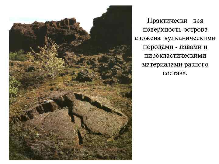Практически вся поверхность острова сложена вулканическими породами - лавами и пирокластическими материалами разного состава.