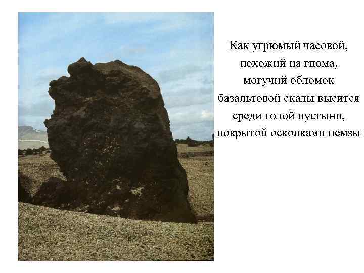 Как угрюмый часовой, похожий на гнома, могучий обломок базальтовой скалы высится среди голой пустыни,
