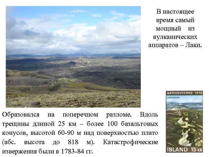 В настоящее время самый мощный из вулканических аппаратов – Лаки. Образовался на поперечном разломе.