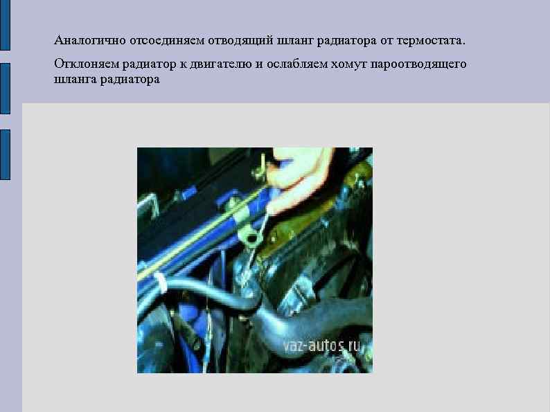 Аналогично отсоединяем отводящий шланг радиатора от термостата. Отклоняем радиатор к двигателю и ослабляем хомут