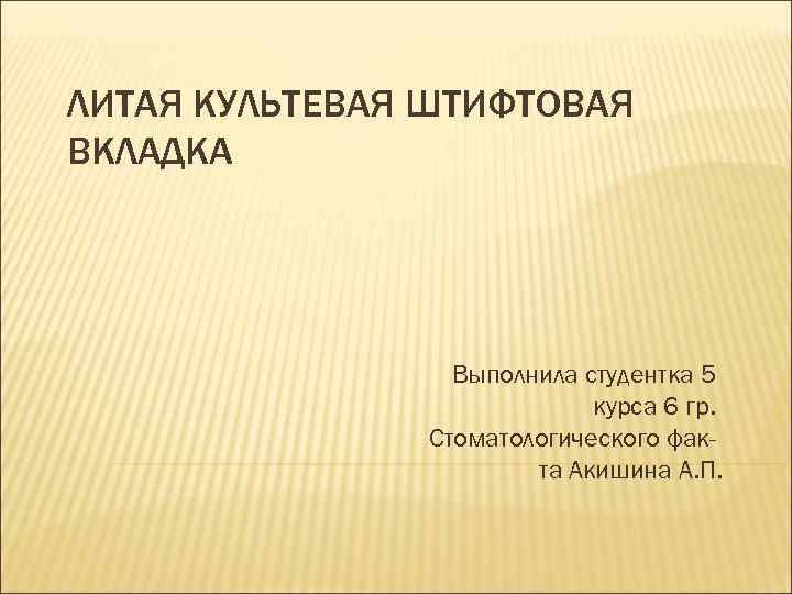 ЛИТАЯ КУЛЬТЕВАЯ ШТИФТОВАЯ ВКЛАДКА     Выполнила студентка 5   