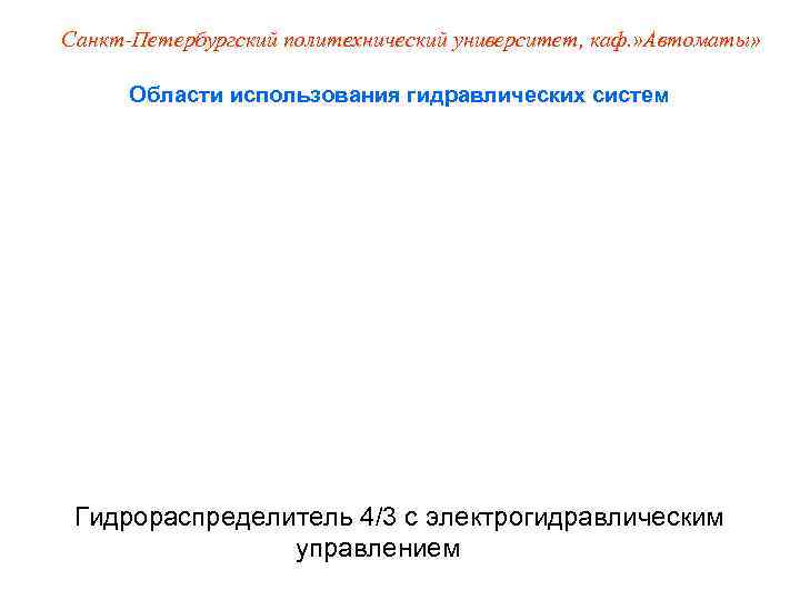 Санкт-Петербургский политехнический университет, каф. » Автоматы»   Области использования гидравлических систем Гидрораспределитель 4/3