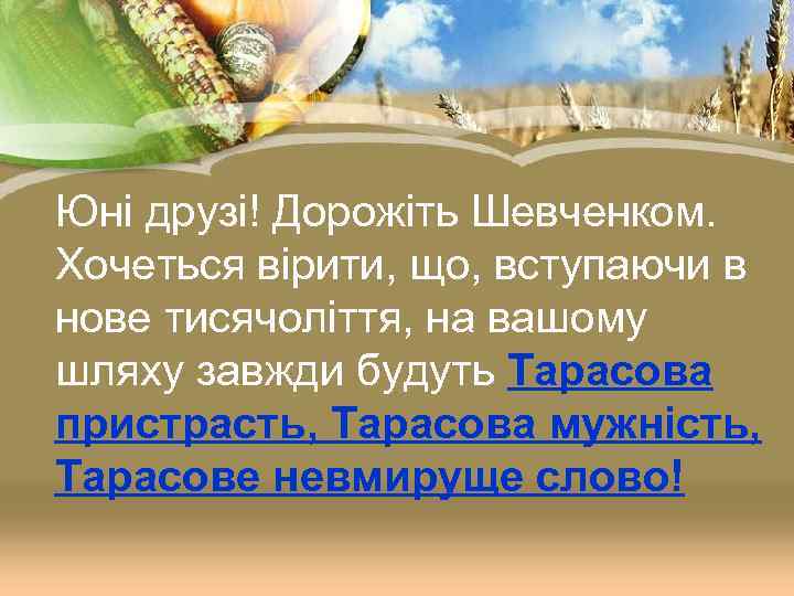 Юні друзі! Дорожіть Шевченком. Хочеться вірити, що, вступаючи в нове тисячоліття, на вашому шляху