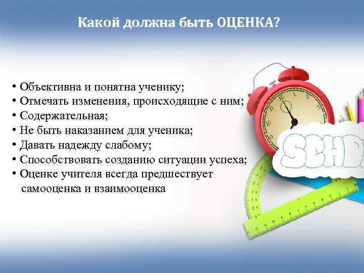   Какой должна быть ОЦЕНКА? • Объективна и понятна ученику;  • Отмечать