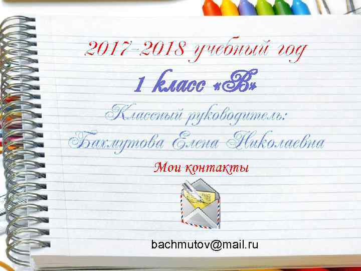 2017 -2018 учебный год 1 класс «В» Классный руководитель: Бахмутова Елена Николаевна Мои контакты