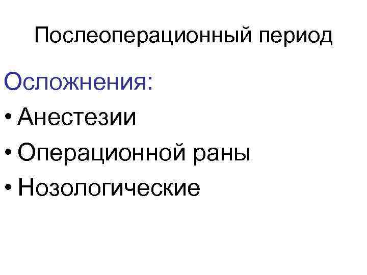  Послеоперационный период Осложнения:  • Анестезии • Операционной раны • Нозологические 