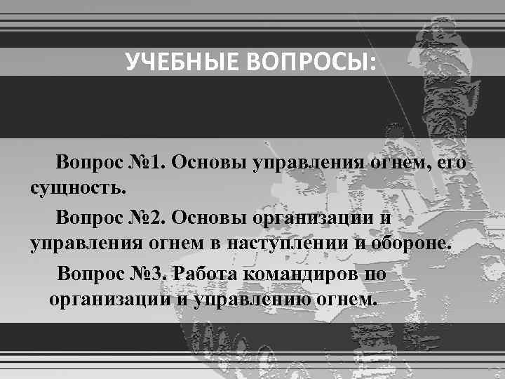    УЧЕБНЫЕ ВОПРОСЫ:  Вопрос № 1. Основы управления огнем, его сущность.