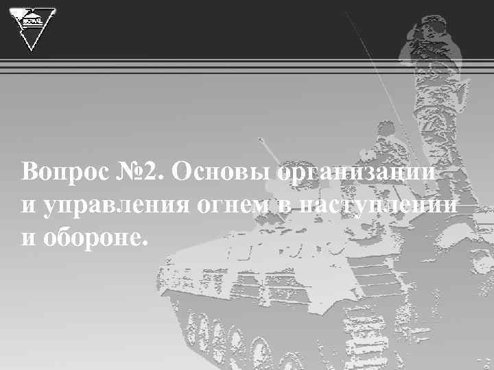 Вопрос № 2. Основы организации и управления огнем в наступлении и обороне. 