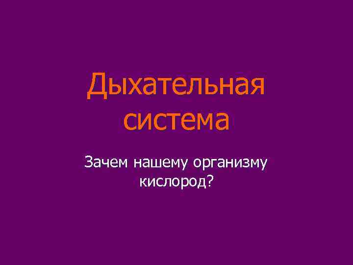 Дыхательная  система Зачем нашему организму  кислород? 