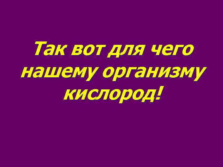  Так вот для чего нашему организму кислород! 