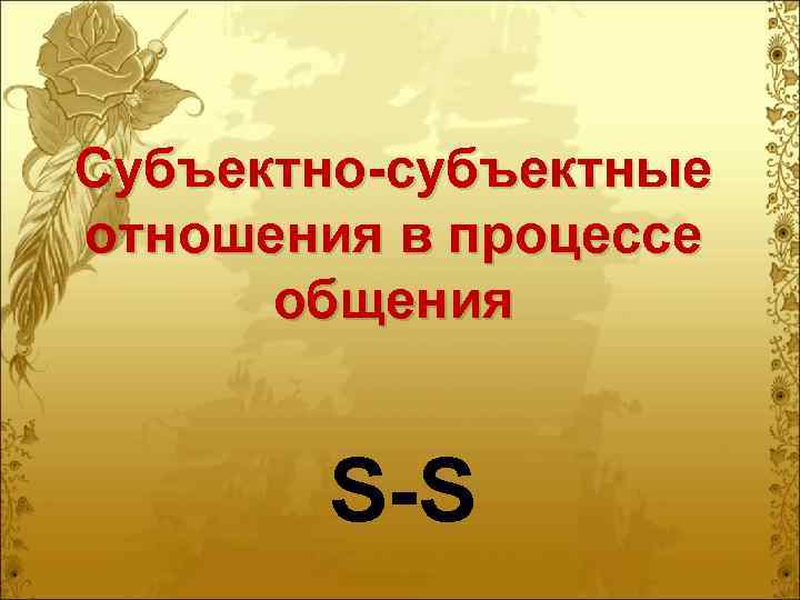 Субъектно-субъектные отношения в процессе  общения   S-S 