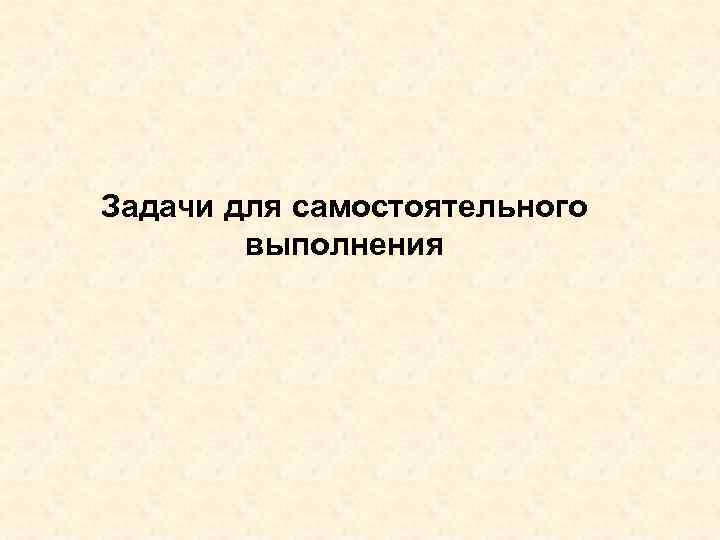 Задачи для самостоятельного   выполнения 