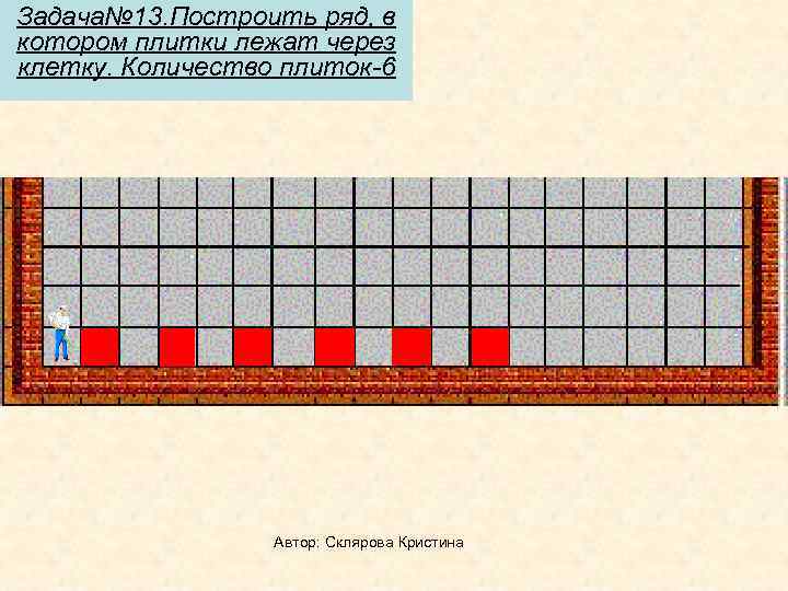 Задача№ 13. Построить ряд, в котором плитки лежат через клетку. Количество плиток-6  