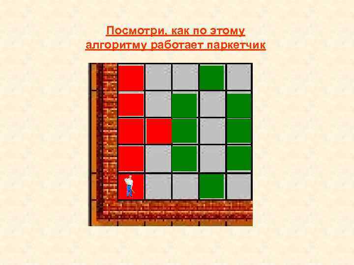   Посмотри, как по этому алгоритму работает паркетчик 