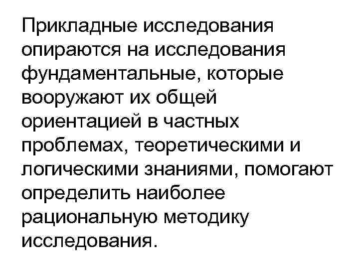 Прикладные исследования опираются на исследования фундаментальные, которые вооружают их общей ориентацией в частных проблемах,
