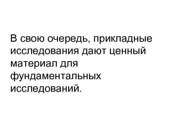 В свою очередь, прикладные исследования дают ценный материал для фундаментальных исследований. 