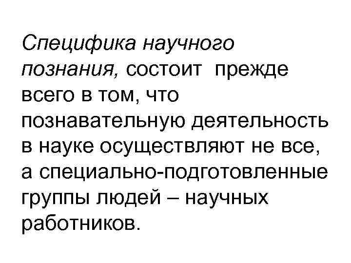 Специфика научного познания, состоит прежде всего в том, что познавательную деятельность в науке осуществляют