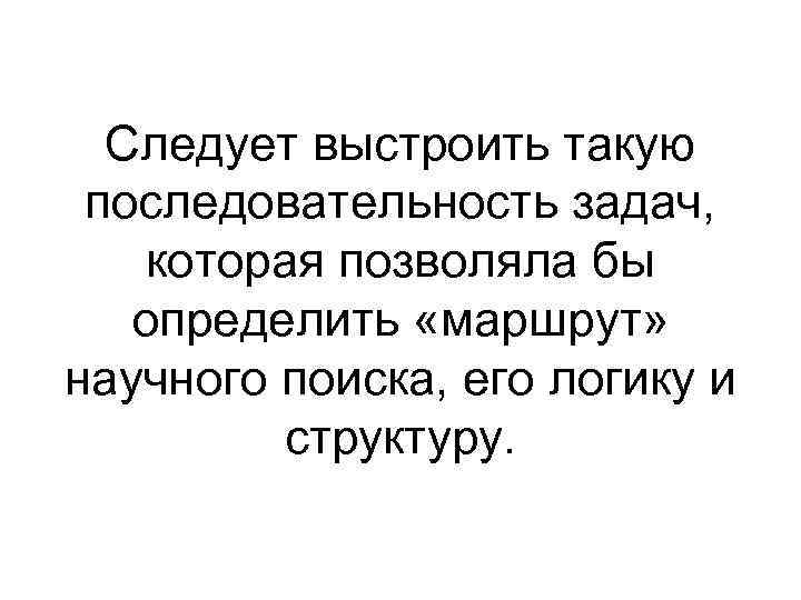 Следует выстроить такую последовательность задач, которая позволяла бы определить «маршрут» научного поиска, Следует выстроить такую последовательность задач, которая позволяла бы определить «маршрут» научного поиска,