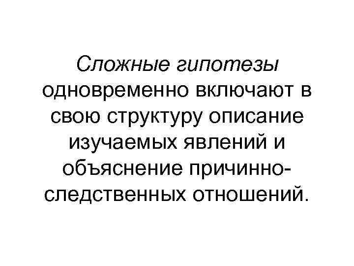   Сложные гипотезы одновременно включают в свою структуру описание  изучаемых явлений и