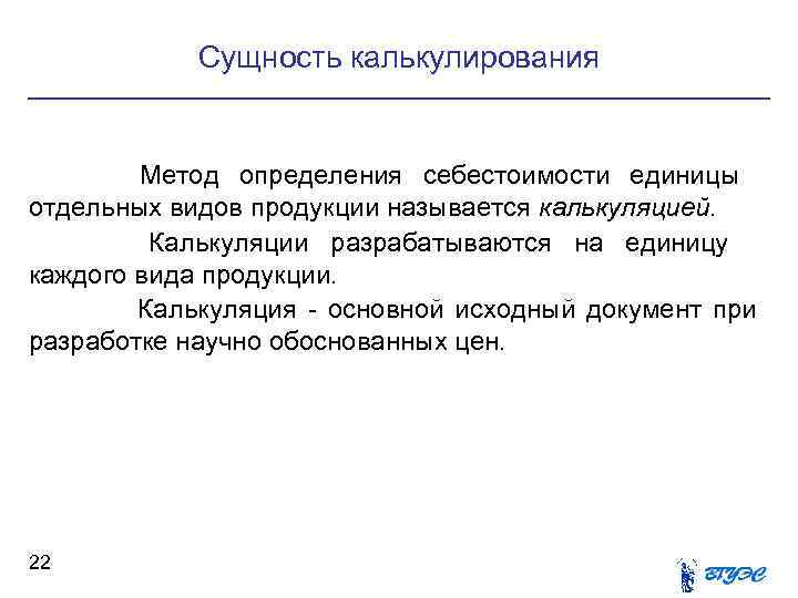 Сущность калькулирования Метод определения себестоимости единицы отдельных видов продукции называется калькуляцией. Сущность калькулирования Метод определения себестоимости единицы отдельных видов продукции называется калькуляцией.