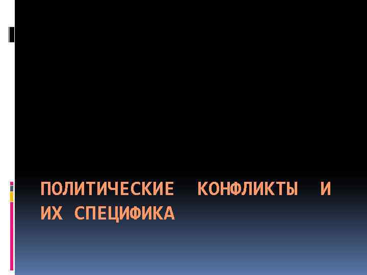 ПОЛИТИЧЕСКИЕ  КОНФЛИКТЫ  И ИХ СПЕЦИФИКА 