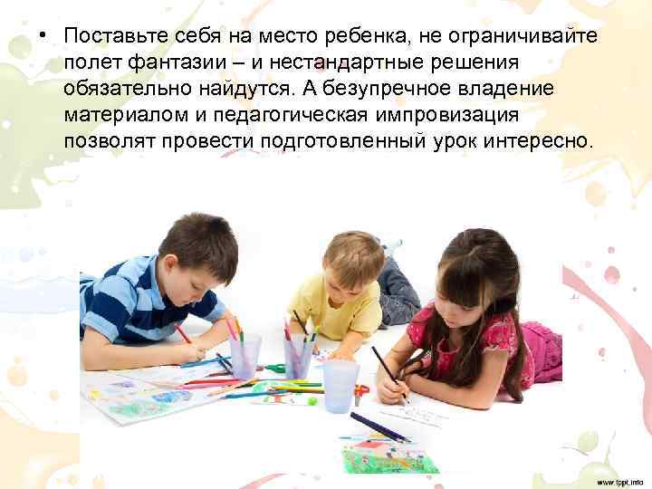  • Поставьте себя на место ребенка, не ограничивайте  полет фантазии – и