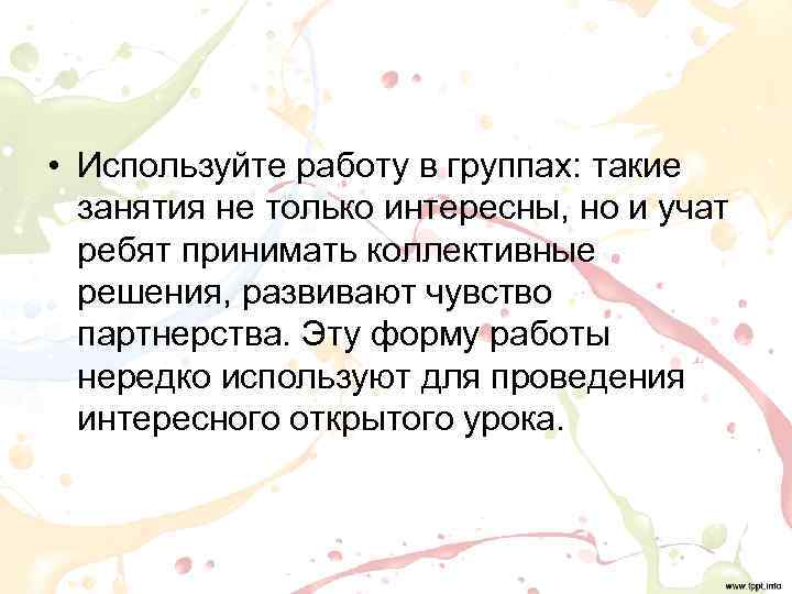  • Используйте работу в группах: такие  занятия не только интересны, но и