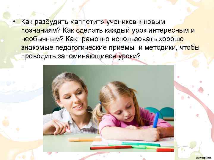  • Как разбудить «аппетит» учеников к новым  познаниям? Как сделать каждый урок