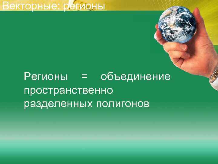 Векторные: регионы  Регионы = объединение  пространственно  разделенных полигонов 