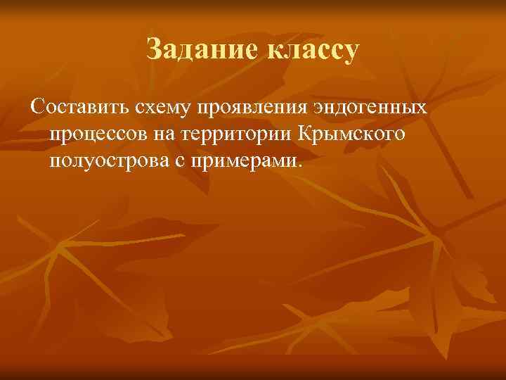    Задание классу Составить схему проявления эндогенных  процессов на территории Крымского