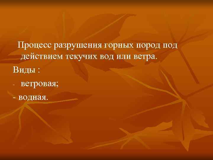  Процесс разрушения горных пород под действием текучих вод или ветра. Виды : -