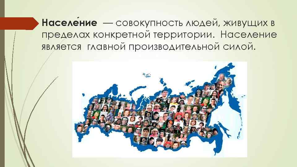 Населе ние — совокупность людей, живущих в пределах конкретной территории.  Население является главной